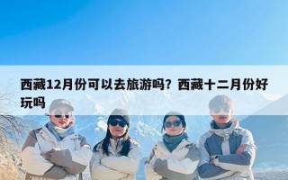 西藏12月份可以去旅游吗？西藏十二月份好玩吗