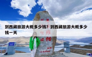 到西藏旅游大概多少钱？到西藏旅游大概多少钱一天