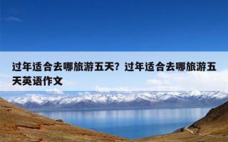 过年适合去哪旅游五天？过年适合去哪旅游五天英语作文