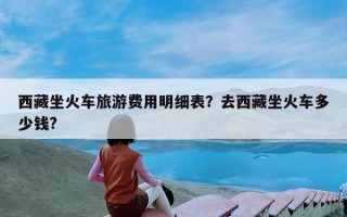 西藏坐火车旅游费用明细表？去西藏坐火车多少钱?