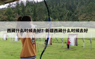 西藏什么时候去好？新疆西藏什么时候去好