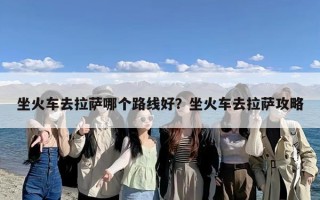 坐火车去拉萨哪个路线好？坐火车去拉萨攻略