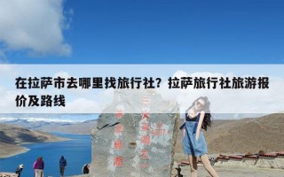 在拉萨市去哪里找旅行社？拉萨旅行社旅游报价及路线