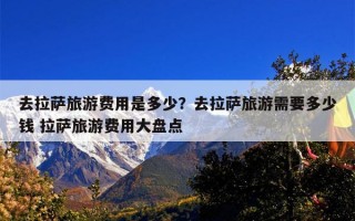 去拉萨旅游费用是多少？去拉萨旅游需要多少钱 拉萨旅游费用大盘点