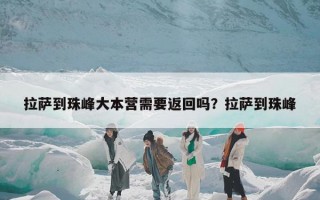 拉萨到珠峰大本营需要返回吗？拉萨到珠峰