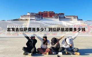 出发去拉萨费用多少？到拉萨旅游要多少钱