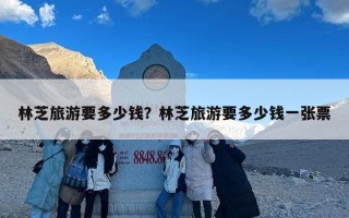 林芝旅游要多少钱？林芝旅游要多少钱一张票