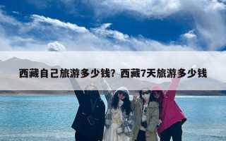 西藏自己旅游多少钱？西藏7天旅游多少钱