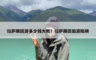 拉萨跟团游多少钱大概？拉萨跟团旅游陷阱