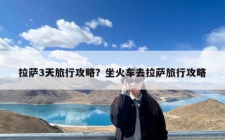 拉萨3天旅行攻略？坐火车去拉萨旅行攻略