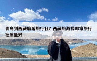 青岛到西藏旅游旅行社？西藏旅游找哪家旅行社质量好