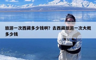 旅游一次西藏多少钱啊？去西藏旅游一次大概多少钱