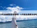 8月去西藏旅游合适吗？八月底去西藏合适吗