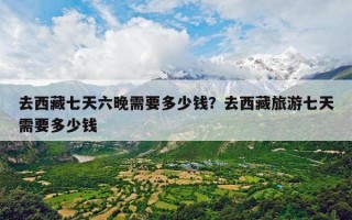 去西藏七天六晚需要多少钱？去西藏旅游七天需要多少钱