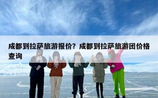 成都到拉萨旅游报价？成都到拉萨旅游团价格查询