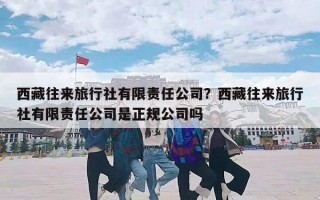 西藏往来旅行社有限责任公司？西藏往来旅行社有限责任公司是正规公司吗