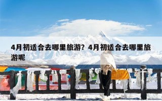 4月初适合去哪里旅游？4月初适合去哪里旅游呢