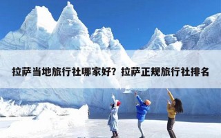 拉萨当地旅行社哪家好？拉萨正规旅行社排名