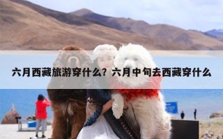 六月西藏旅游穿什么？六月中旬去西藏穿什么