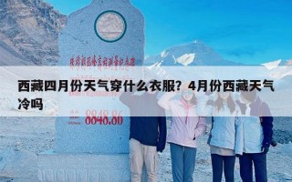 西藏四月份天气穿什么衣服？4月份西藏天气冷吗