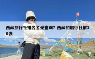 西藏旅行社排名名录查询？西藏的旅行社前10强