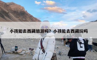 小孩能去西藏旅游吗？小孩能去西藏玩吗