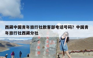 西藏中国青年旅行社散客部电话号码？中国青年旅行社西藏分社