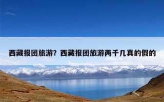 西藏报团旅游？西藏报团旅游两千几真的假的