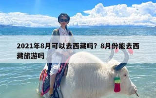 2021年8月可以去西藏吗？8月份能去西藏旅游吗