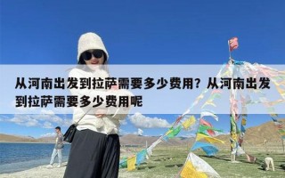 从河南出发到拉萨需要多少费用？从河南出发到拉萨需要多少费用呢