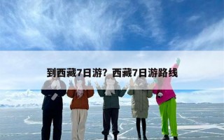 到西藏7日游？西藏7日游路线