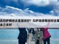 去拉萨跟团还是报团好？拉萨旅游报团好还是自己去好