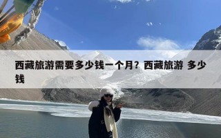 西藏旅游需要多少钱一个月？西藏旅游 多少钱