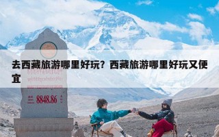 去西藏旅游哪里好玩？西藏旅游哪里好玩又便宜