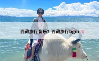 西藏旅行音乐？西藏旅行bgm