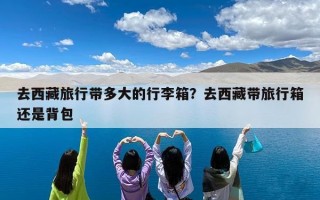 去西藏旅行带多大的行李箱？去西藏带旅行箱还是背包