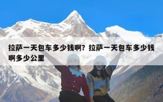 拉萨一天包车多少钱啊？拉萨一天包车多少钱啊多少公里