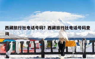 西藏旅行社电话号码？西藏旅行社电话号码查询