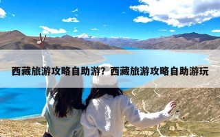 西藏旅游攻略自助游？西藏旅游攻略自助游玩