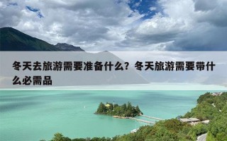 冬天去旅游需要准备什么？冬天旅游需要带什么必需品