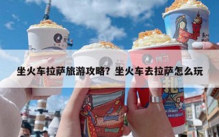 坐火车拉萨旅游攻略？坐火车去拉萨怎么玩