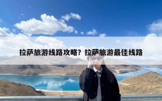 拉萨旅游线路攻略？拉萨旅游最佳线路