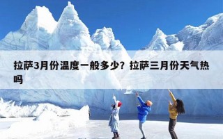 拉萨3月份温度一般多少？拉萨三月份天气热吗