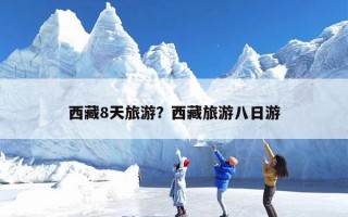 西藏8天旅游？西藏旅游八日游