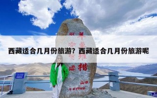 西藏适合几月份旅游？西藏适合几月份旅游呢