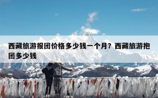 西藏旅游报团价格多少钱一个月？西藏旅游抱团多少钱