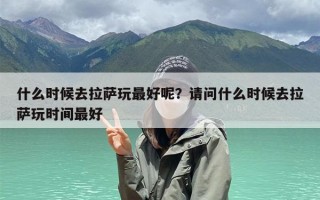 什么时候去拉萨玩最好呢？请问什么时候去拉萨玩时间最好