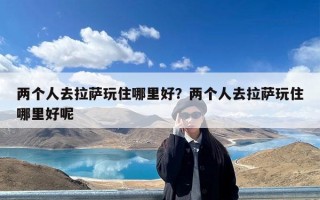 两个人去拉萨玩住哪里好？两个人去拉萨玩住哪里好呢