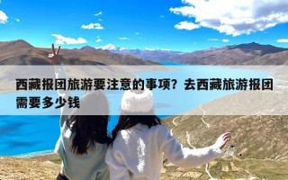 西藏报团旅游要注意的事项？去西藏旅游报团需要多少钱