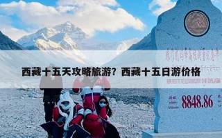 西藏十五天攻略旅游？西藏十五日游价格